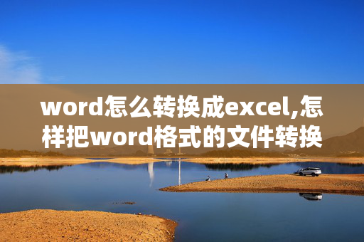 word怎么转换成excel,怎样把word格式的文件转换成excel格式