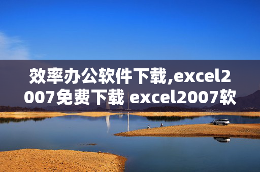 效率办公软件下载,excel2007免费下载 excel2007软件下载