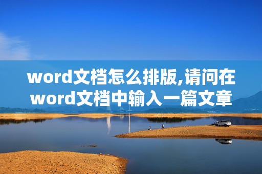 word文档怎么排版,请问在word文档中输入一篇文章，将如何去排版啊！