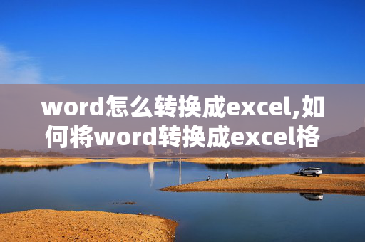 word怎么转换成excel,如何将word转换成excel格式