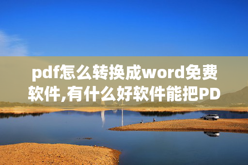 pdf怎么转换成word免费软件,有什么好软件能把PDF文件转换成WORD文件