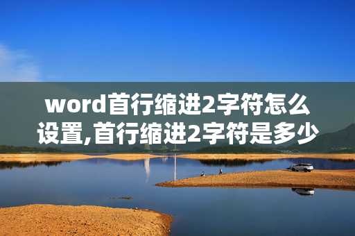 word首行缩进2字符怎么设置,首行缩进2字符是多少厘米?