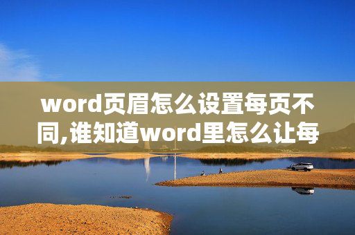 word页眉怎么设置每页不同,谁知道word里怎么让每页的页眉内容都不一样啊