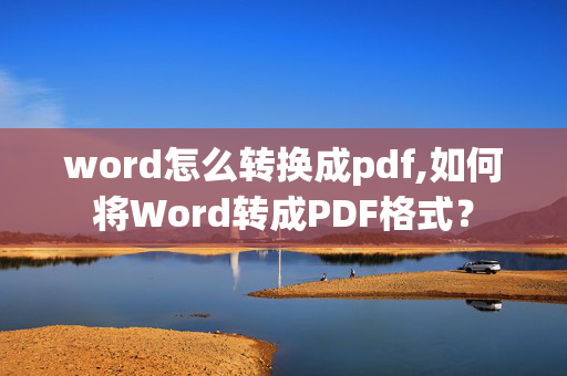 word怎么转换成pdf,如何将Word转成PDF格式？