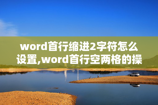 word首行缩进2字符怎么设置,word首行空两格的操作怎么弄了 ？