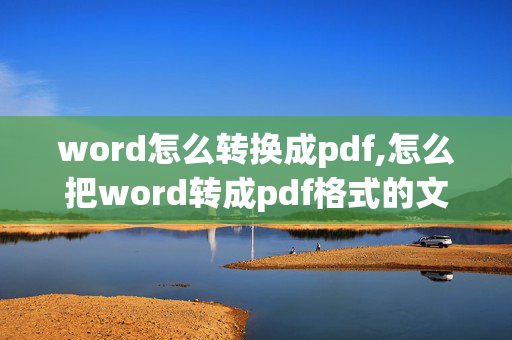 word怎么转换成pdf,怎么把word转成pdf格式的文件