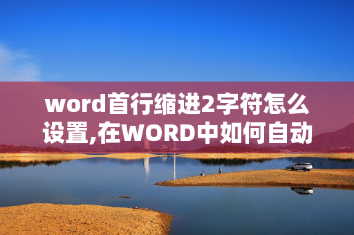 word首行缩进2字符怎么设置,在WORD中如何自动把每段开头缩两格