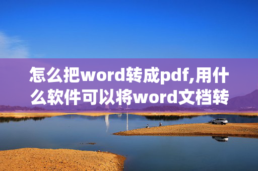 怎么把word转成pdf,用什么软件可以将word文档转换为pdf