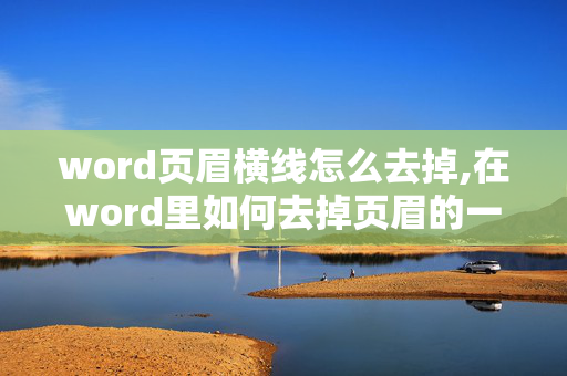 word页眉横线怎么去掉,在word里如何去掉页眉的一条横线