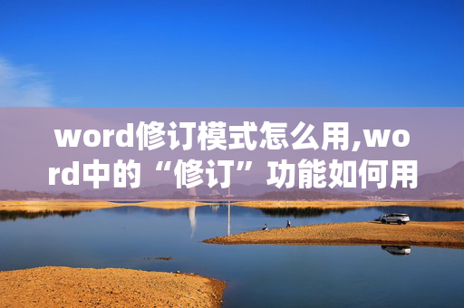 word修订模式怎么用,word中的“修订”功能如何用？