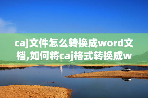 caj文件怎么转换成word文档,如何将caj格式转换成word 格式