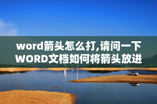 word箭头怎么打,请问一下WORD文档如何将箭头放进文档里？电脑不是很熟，请各位帮帮忙，谢谢！