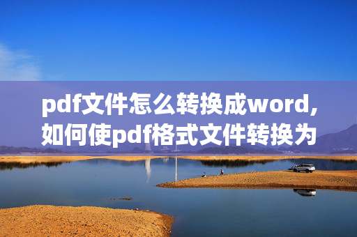 pdf文件怎么转换成word,如何使pdf格式文件转换为word格式