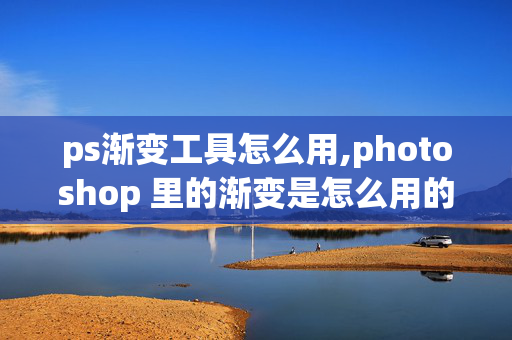 ps渐变工具怎么用,photoshop 里的渐变是怎么用的？