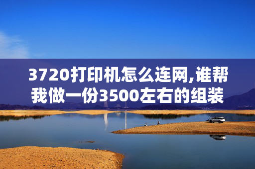 3720打印机怎么连网,谁帮我做一份3500左右的组装电脑配置单？要详细点。包括一台电脑的全部全部。