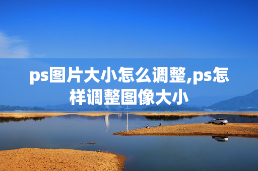 ps图片大小怎么调整,ps怎样调整图像大小