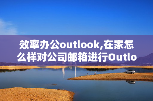 效率办公outlook,在家怎么样对公司邮箱进行Outlook设置？