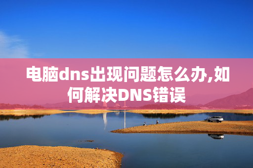 电脑dns出现问题怎么办,如何解决DNS错误