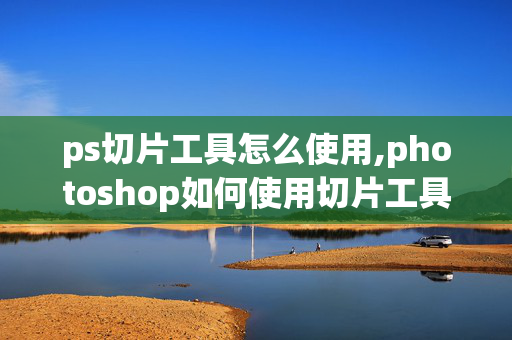 ps切片工具怎么使用,photoshop如何使用切片工具??