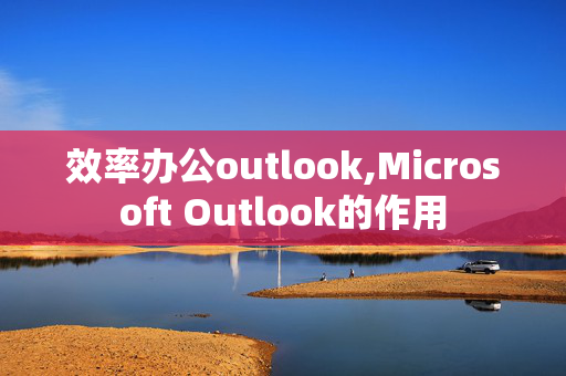 效率办公outlook,Microsoft Outlook的作用