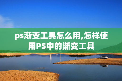 ps渐变工具怎么用,怎样使用PS中的渐变工具