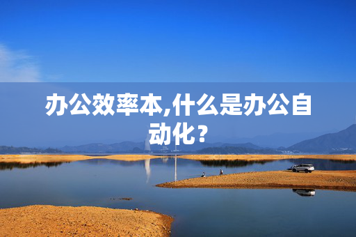 办公效率本,什么是办公自动化？