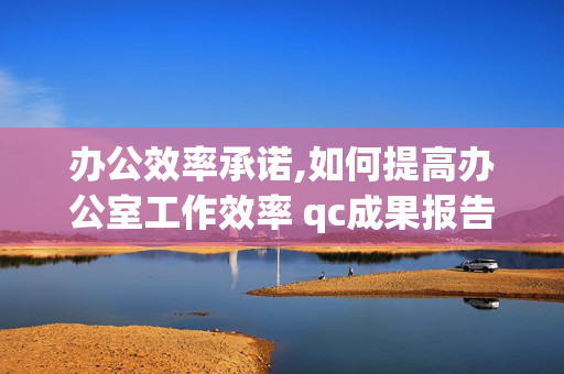 办公效率承诺,如何提高办公室工作效率 qc成果报告