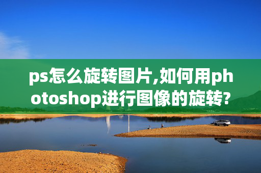 ps怎么旋转图片,如何用photoshop进行图像的旋转?