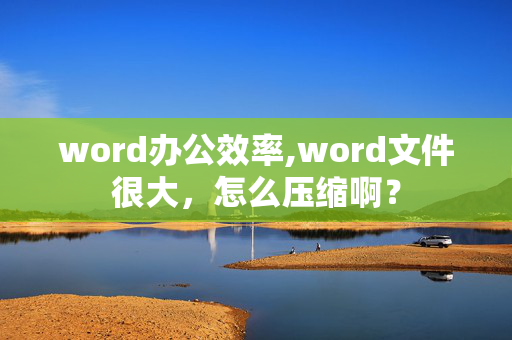 word办公效率,word文件很大，怎么压缩啊？