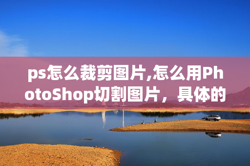 ps怎么裁剪图片,怎么用PhotoShop切割图片，具体的方法！