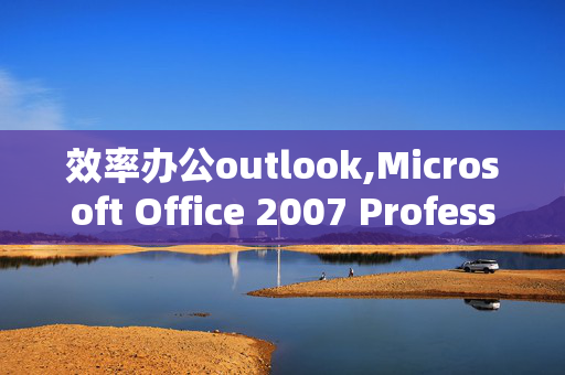 效率办公outlook,Microsoft Office 2007 Professional 简体中文专业版