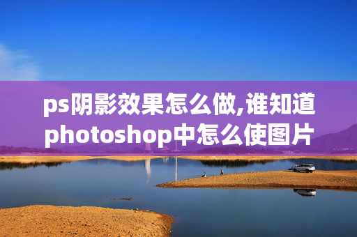 ps阴影效果怎么做,谁知道photoshop中怎么使图片产生阴影效果