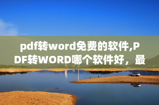 pdf转word免费的软件,PDF转WORD哪个软件好，最好是免费的