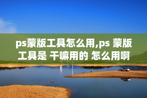 ps蒙版工具怎么用,ps 蒙版工具是 干嘛用的 怎么用啊