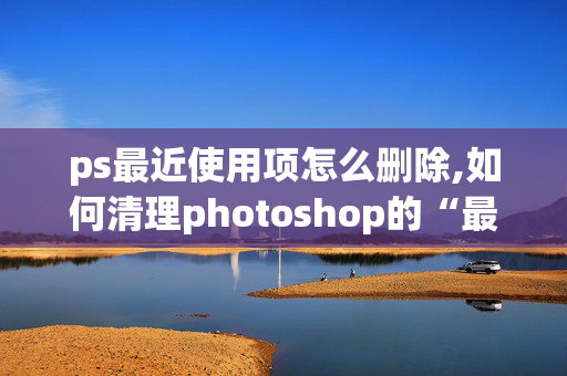 ps最近使用项怎么删除,如何清理photoshop的“最近打开文件”项