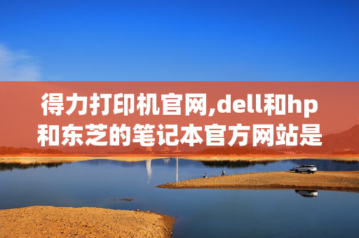 得力打印机官网,dell和hp和东芝的笔记本官方网站是?