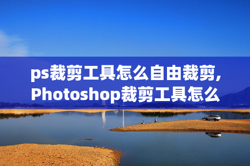 ps裁剪工具怎么自由裁剪,Photoshop裁剪工具怎么使用