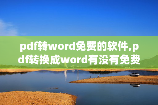 pdf转word免费的软件,pdf转换成word有没有免费软件