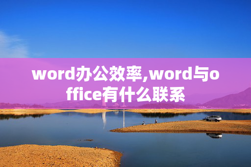 word办公效率,word与office有什么联系