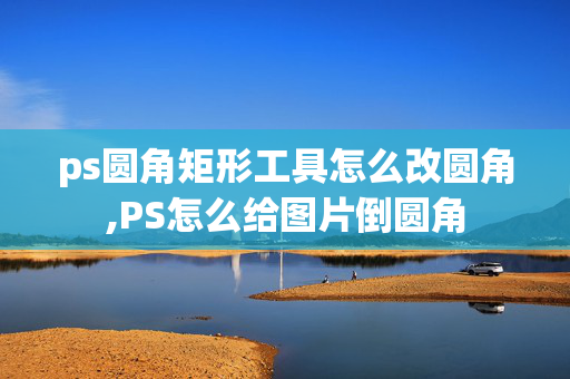 ps圆角矩形工具怎么改圆角,PS怎么给图片倒圆角