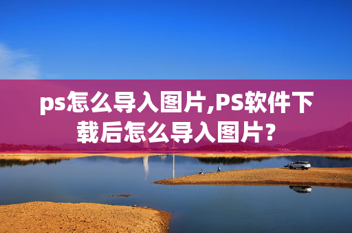 ps怎么导入图片,PS软件下载后怎么导入图片？