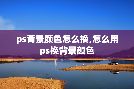 ps背景颜色怎么换,怎么用ps换背景颜色