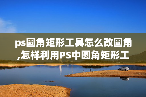 ps圆角矩形工具怎么改圆角,怎样利用PS中圆角矩形工具把图片裁剪成圆角矩形？