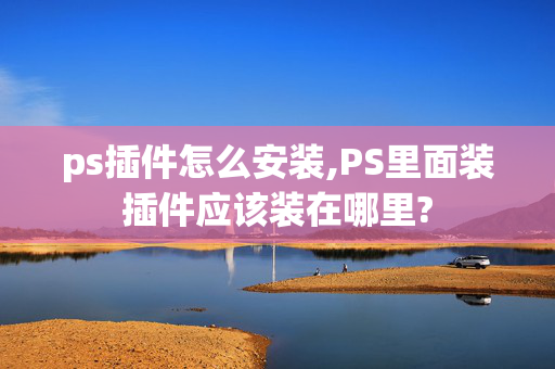 ps插件怎么安装,PS里面装插件应该装在哪里?