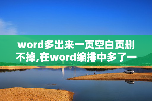 word多出来一页空白页删不掉,在word编排中多了一页空白纸要怎么清除