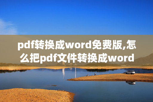 pdf转换成word免费版,怎么把pdf文件转换成word免费软件