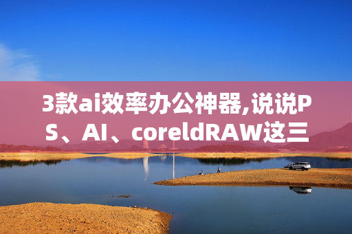 3款ai效率办公神器,说说PS、AI、coreldRAW这三个软件