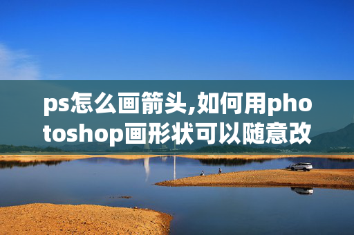 ps怎么画箭头,如何用photoshop画形状可以随意改变的箭头？