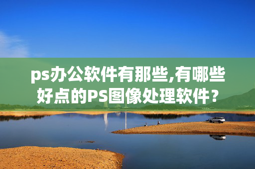 ps办公软件有那些,有哪些好点的PS图像处理软件？