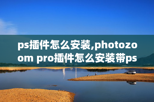 ps插件怎么安装,photozoom pro插件怎么安装带ps